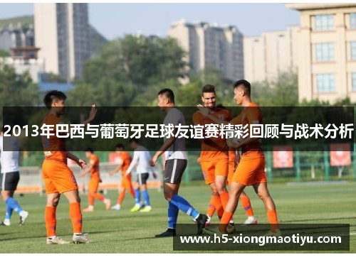 2013年巴西与葡萄牙足球友谊赛精彩回顾与战术分析