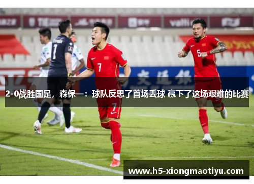 2-0战胜国足，森保一：球队反思了首场丢球 赢下了这场艰难的比赛